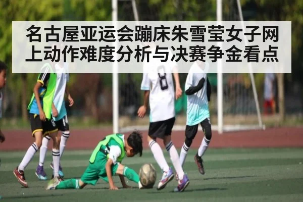 名古屋亚运会蹦床朱雪莹女子网上动作难度分析与决赛争金看点