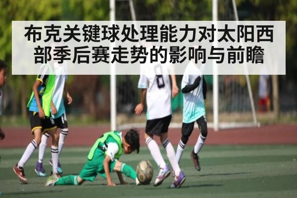 布克关键球处理能力对太阳西部季后赛走势的影响与前瞻